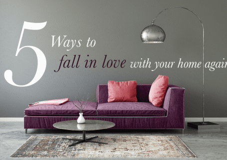 5 WAYS TO FALL IN LOVE WITH YOUR HOME AGAIN