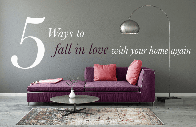 5 WAYS TO FALL IN LOVE WITH YOUR HOME AGAIN